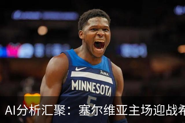 AI分析汇聚：塞尔维亚主场迎战希腊，平局与客胜谁更占优？